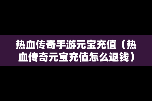 热血传奇手游元宝充值（热血传奇元宝充值怎么退钱）