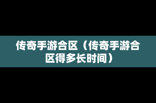 传奇手游合区（传奇手游合区得多长时间）