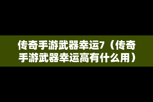 传奇手游武器幸运7（传奇手游武器幸运高有什么用）