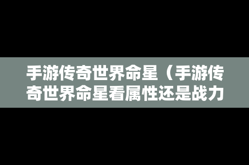 手游传奇世界命星（手游传奇世界命星看属性还是战力）