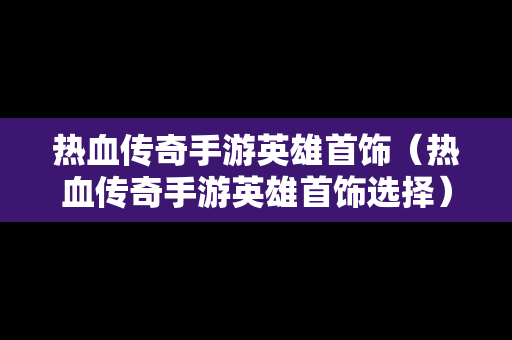 热血传奇手游英雄首饰（热血传奇手游英雄首饰选择）