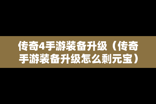 传奇4手游装备升级（传奇手游装备升级怎么剩元宝）