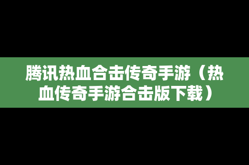 腾讯热血合击传奇手游（热血传奇手游合击版下载）