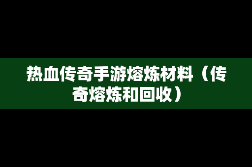 热血传奇手游熔炼材料（传奇熔炼和回收）