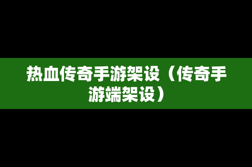 热血传奇手游架设（传奇手游端架设）