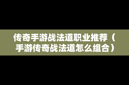 传奇手游战法道职业推荐（手游传奇战法道怎么组合）