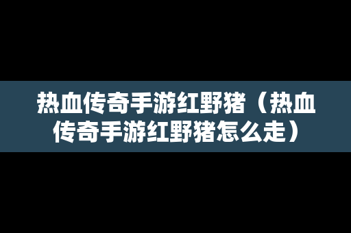 热血传奇手游红野猪（热血传奇手游红野猪怎么走）