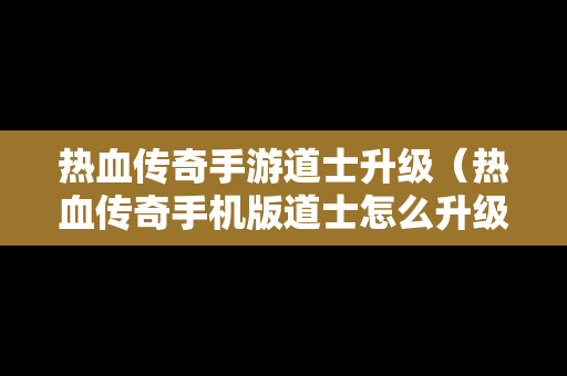 热血传奇手游道士升级（热血传奇手机版道士怎么升级快）