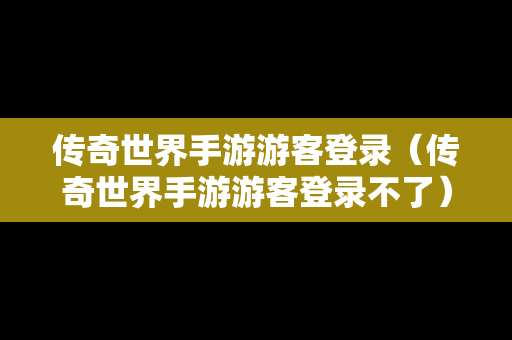 传奇世界手游游客登录（传奇世界手游游客登录不了）