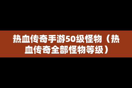 热血传奇手游50级怪物（热血传奇全部怪物等级）