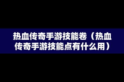 热血传奇手游技能卷（热血传奇手游技能点有什么用）