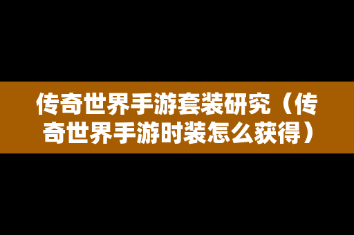 传奇世界手游套装研究（传奇世界手游时装怎么获得）-第1张图片-传奇手游