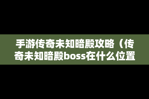 手游传奇未知暗殿攻略（传奇未知暗殿boss在什么位置）