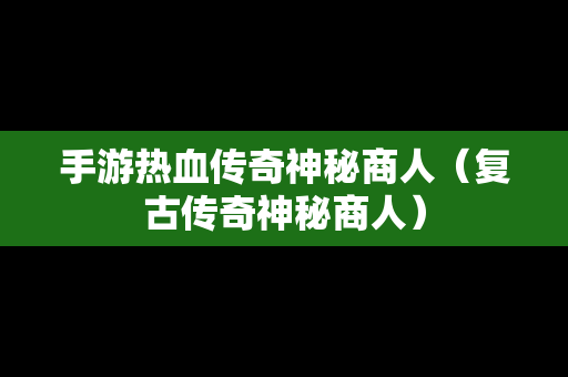 手游热血传奇神秘商人（复古传奇神秘商人）