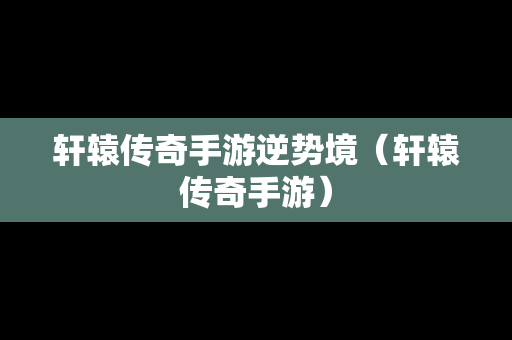 轩辕传奇手游逆势境（轩辕传奇手游）