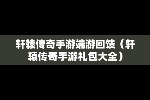 轩辕传奇手游端游回馈（轩辕传奇手游礼包大全）