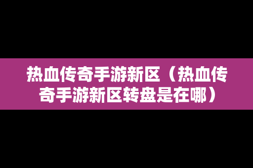 热血传奇手游新区（热血传奇手游新区转盘是在哪）