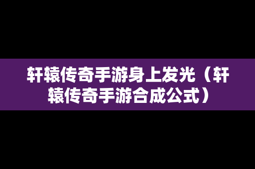 轩辕传奇手游身上发光（轩辕传奇手游合成公式）