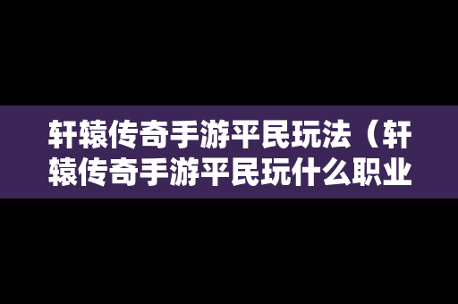 轩辕传奇手游平民玩法（轩辕传奇手游平民玩什么职业）