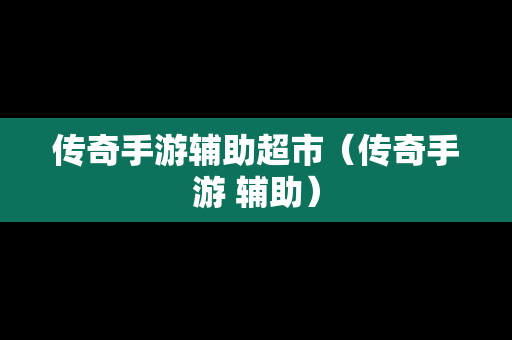 传奇手游辅助超市（传奇手游 辅助）