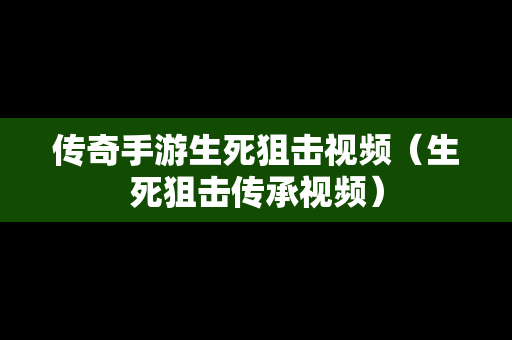 传奇手游生死狙击视频（生死狙击传承视频）