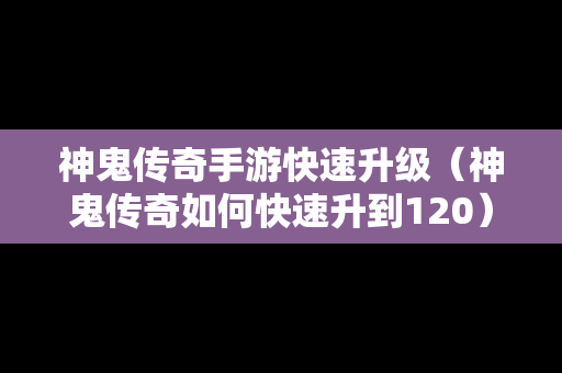 神鬼传奇手游快速升级（神鬼传奇如何快速升到120）