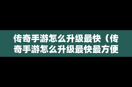 传奇手游怎么升级最快（传奇手游怎么升级最快最方便）