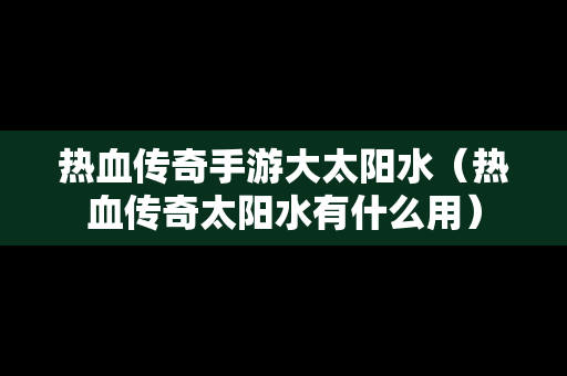 热血传奇手游大太阳水（热血传奇太阳水有什么用）