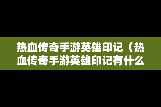 热血传奇手游英雄印记（热血传奇手游英雄印记有什么用）