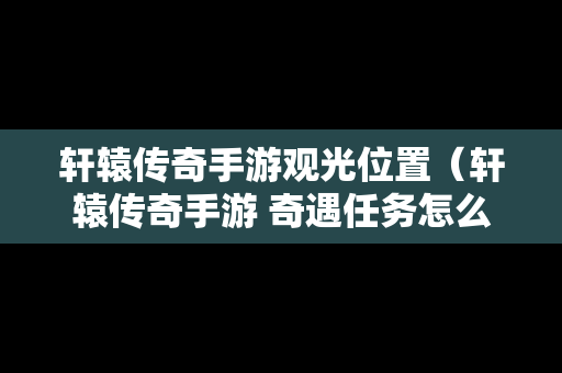 轩辕传奇手游观光位置（轩辕传奇手游 奇遇任务怎么做）