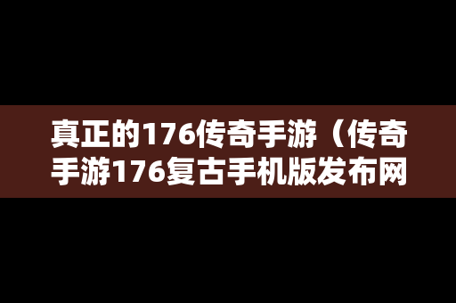 真正的176传奇手游（传奇手游176复古手机版发布网）