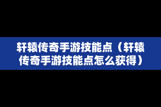 轩辕传奇手游技能点（轩辕传奇手游技能点怎么获得）