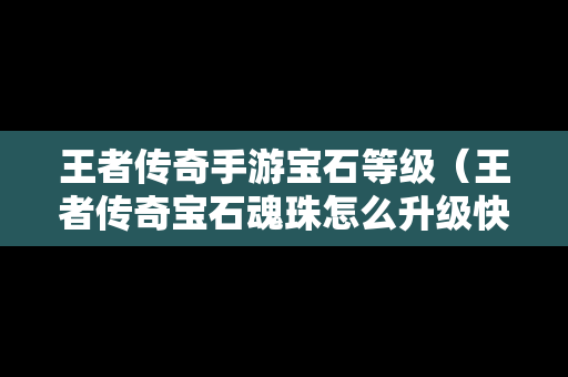 王者传奇手游宝石等级（王者传奇宝石魂珠怎么升级快）