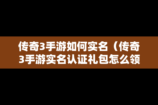 传奇3手游如何实名（传奇3手游实名认证礼包怎么领取）