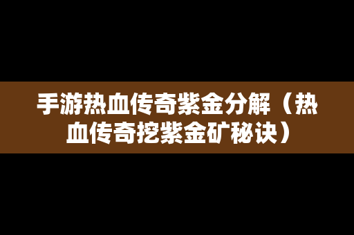 手游热血传奇紫金分解（热血传奇挖紫金矿秘诀）