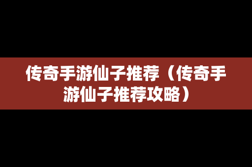 传奇手游仙子推荐（传奇手游仙子推荐攻略）