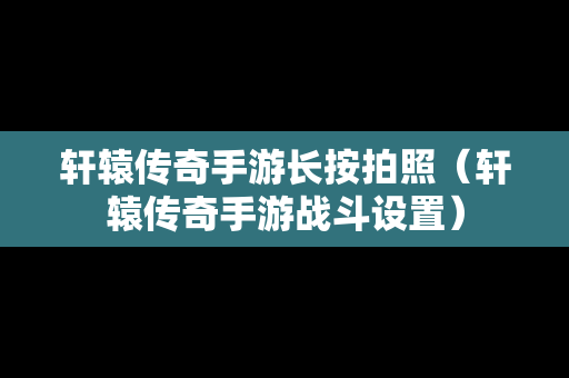 轩辕传奇手游长按拍照（轩辕传奇手游战斗设置）