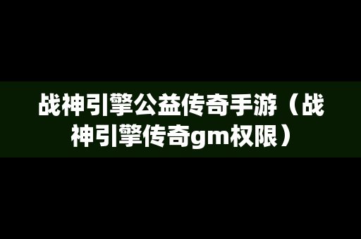 战神引擎公益传奇手游（战神引擎传奇gm权限）