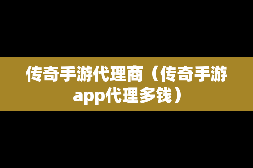 传奇手游代理商（传奇手游app代理多钱）