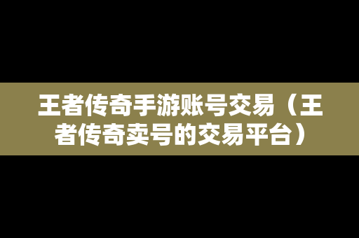 王者传奇手游账号交易（王者传奇卖号的交易平台）