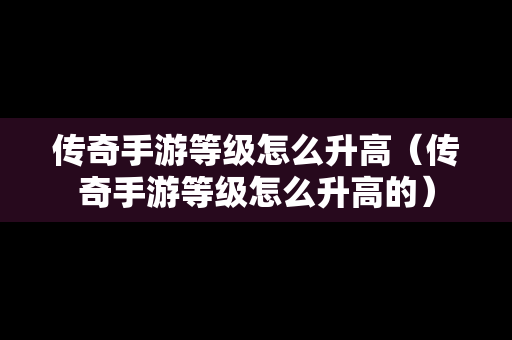 传奇手游等级怎么升高（传奇手游等级怎么升高的）