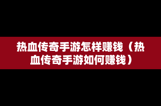 热血传奇手游怎样赚钱（热血传奇手游如何赚钱）