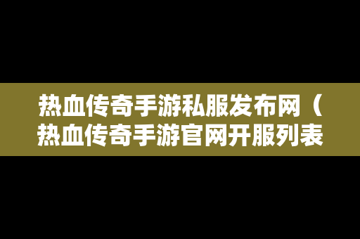 热血传奇手游私服发布网（热血传奇手游官网开服列表）