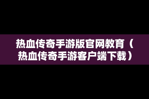 热血传奇手游版官网教育（热血传奇手游客户端下载）-第1张图片-传奇手游