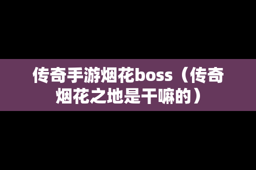 传奇手游烟花boss（传奇烟花之地是干嘛的）