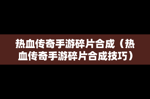 热血传奇手游碎片合成（热血传奇手游碎片合成技巧）