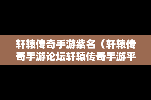 轩辕传奇手游紫名（轩辕传奇手游论坛轩辕传奇手游平民攻略介绍）