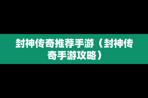 封神传奇推荐手游（封神传奇手游攻略）