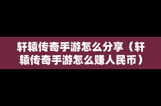 轩辕传奇手游怎么分享（轩辕传奇手游怎么赚人民币）