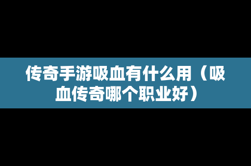 传奇手游吸血有什么用（吸血传奇哪个职业好）